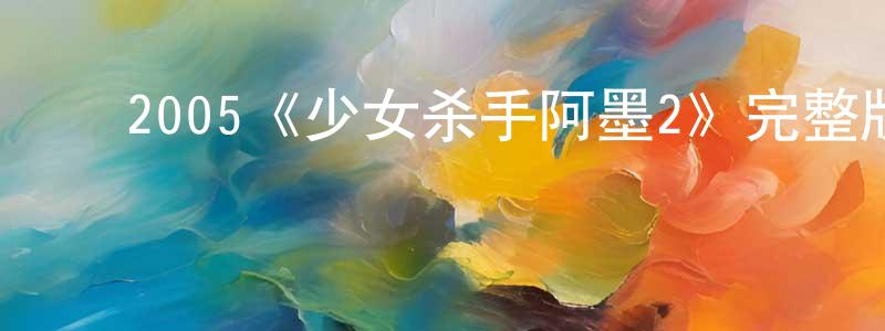 ﻿陈白帆发布﻿2005《少女杀手阿墨2》完整版电影/在线观看/百度云-美剧天堂